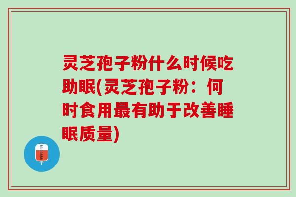 灵芝孢子粉什么时候吃助眠(灵芝孢子粉:何时食用有助于改善质量) 灵芝孢子粉什么时候吃助眠(灵芝孢子粉:何时食用有助于改善质量)
