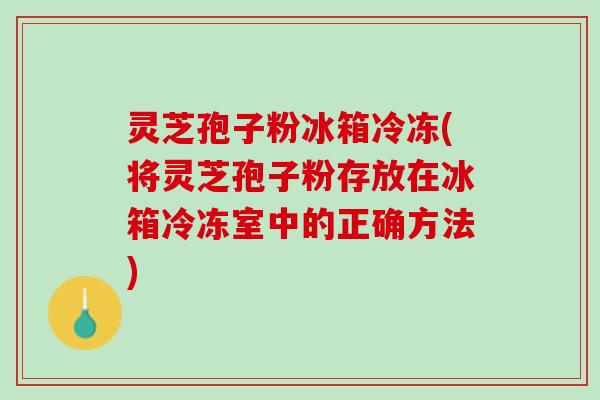 灵芝孢子粉冰箱冷冻(将灵芝孢子粉存放在冰箱冷冻室中的正确方法)