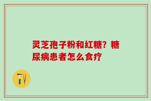 灵芝孢子粉和红糖？糖尿病患者怎么食疗
