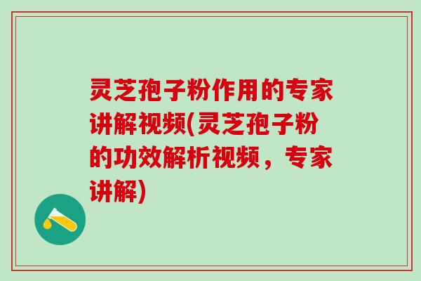 灵芝孢子粉作用的专家讲解视频(灵芝孢子粉的功效解析视频,专家讲解) 灵芝孢子粉作用的专家讲解视频(灵芝孢子粉的功效解析视频,专家讲解)