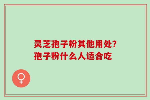 灵芝孢子粉其他用处？孢子粉什么人适合吃