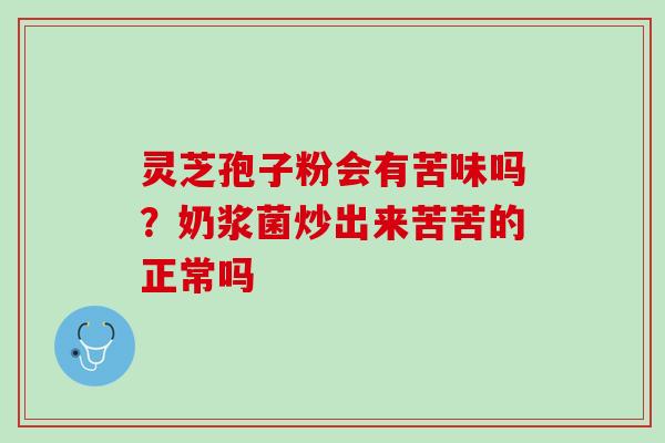 灵芝孢子粉会有苦味吗？奶浆菌炒出来苦苦的正常吗