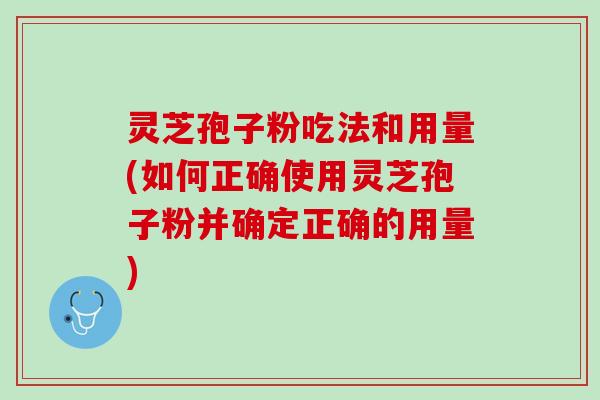 灵芝孢子粉吃法和用量(如何正确使用灵芝孢子粉并确定正确的用量)