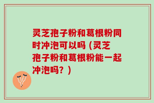 灵芝孢子粉和葛根粉同时冲泡可以吗 (灵芝孢子粉和葛根粉能一起冲泡吗？)