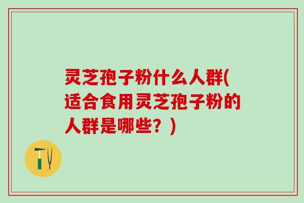 灵芝孢子粉什么人群(适合食用灵芝孢子粉的人群是哪些？)