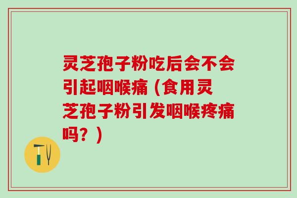 灵芝孢子粉吃后会不会引起咽喉痛 (食用灵芝孢子粉引发咽喉吗？)