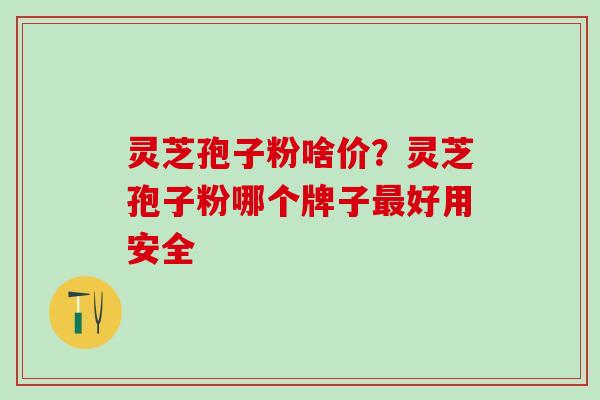 灵芝孢子粉啥价？灵芝孢子粉哪个牌子最好用安全