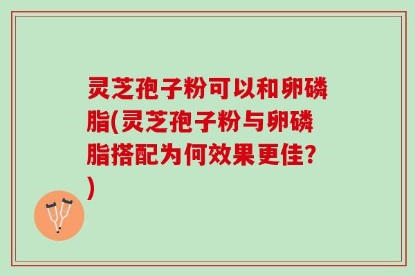 灵芝孢子粉可以和卵磷脂(灵芝孢子粉与卵磷脂搭配为何效果更佳？)