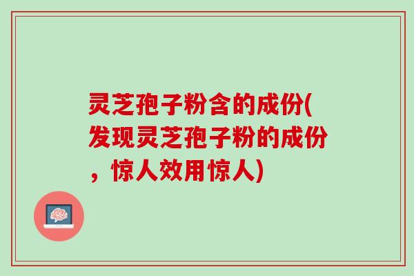 灵芝孢子粉含的成份(发现灵芝孢子粉的成份，惊人效用惊人)