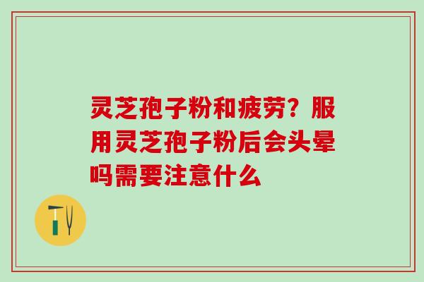 灵芝孢子粉和疲劳？服用灵芝孢子粉后会头晕吗需要注意什么