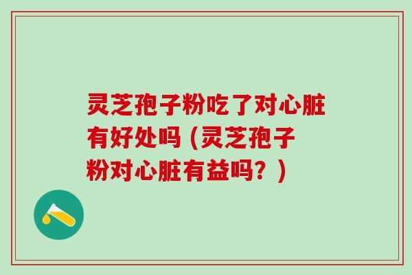 灵芝孢子粉吃了对心脏有好处吗 (灵芝孢子粉对心脏有益吗？)