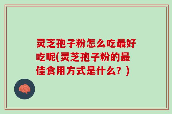 灵芝孢子粉怎么吃最好吃呢(灵芝孢子粉的最佳食用方式是什么？)