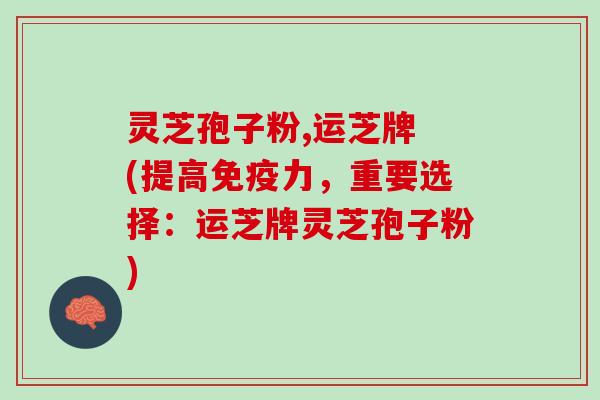 灵芝孢子粉,运芝牌 (提高免疫力，重要选择：运芝牌灵芝孢子粉)