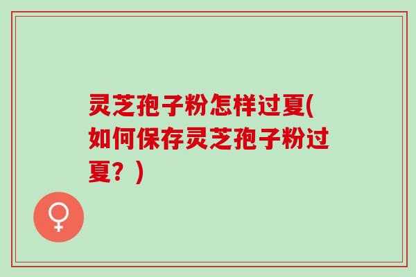 灵芝孢子粉怎样过夏(如何保存灵芝孢子粉过夏？)