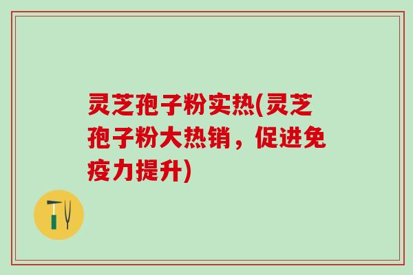 灵芝孢子粉实热(灵芝孢子粉大热销，促进免疫力提升)