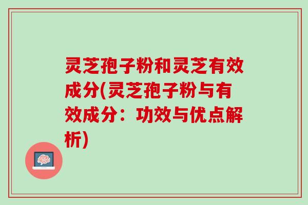 灵芝孢子粉和灵芝有效成分(灵芝孢子粉与有效成分：功效与优点解析)