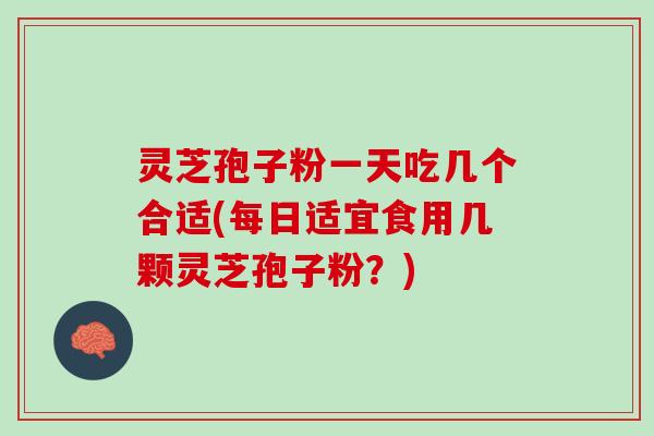 灵芝孢子粉一天吃几个合适(每日适宜食用几颗灵芝孢子粉？)
