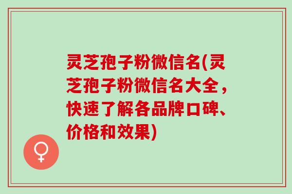 灵芝孢子粉微信名(灵芝孢子粉微信名大全，快速了解各品牌口碑、价格和效果)