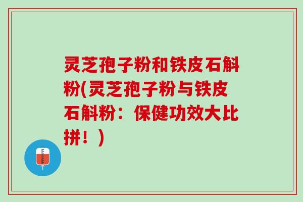 灵芝孢子粉和铁皮石斛粉(灵芝孢子粉与铁皮石斛粉：保健功效大比拼！)