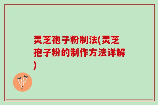 灵芝孢子粉制法(灵芝孢子粉的制作方法详解)