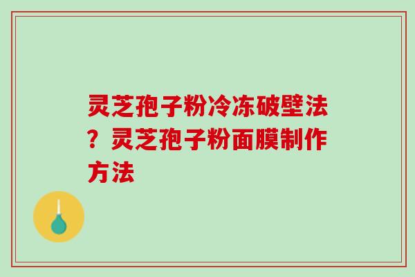 灵芝孢子粉冷冻破壁法？灵芝孢子粉面膜制作方法