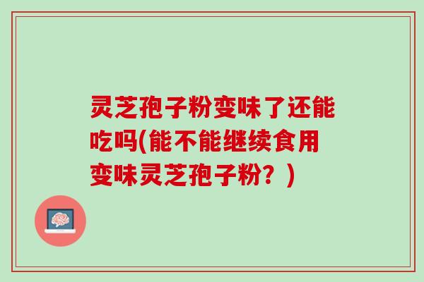 灵芝孢子粉变味了还能吃吗(能不能继续食用变味灵芝孢子粉？)