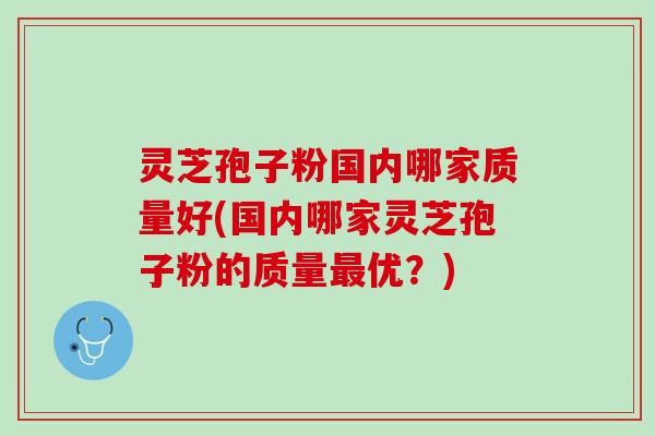 灵芝孢子粉国内哪家质量好(国内哪家灵芝孢子粉的质量最优？)