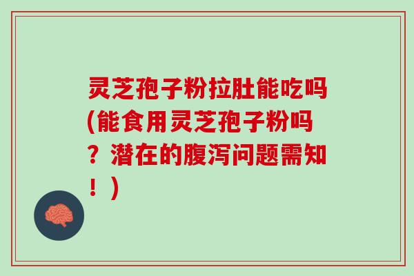 灵芝孢子粉拉肚能吃吗(能食用灵芝孢子粉吗？潜在的腹泻问题需知！)