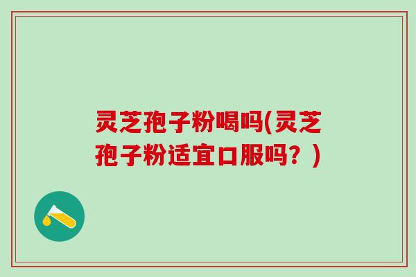 灵芝孢子粉喝吗(灵芝孢子粉适宜口服吗？)