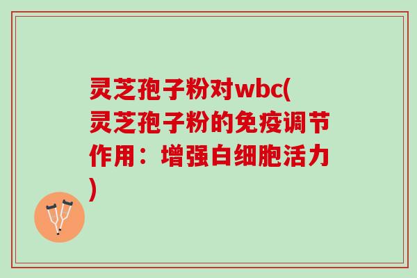 灵芝孢子粉对wbc(灵芝孢子粉的免疫调节作用：增强白细胞活力)