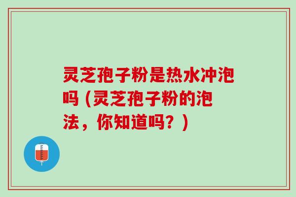 灵芝孢子粉是热水冲泡吗 (灵芝孢子粉的泡法，你知道吗？)