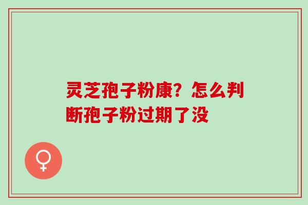 灵芝孢子粉康？怎么判断孢子粉过期了没