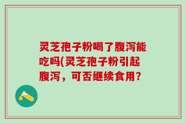 灵芝孢子粉喝了腹泻能吃吗(灵芝孢子粉引起腹泻，可否继续食用？