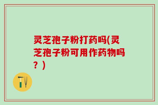 灵芝孢子粉打药吗(灵芝孢子粉可用作药物吗？)