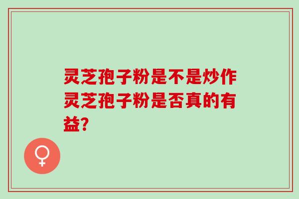 灵芝孢子粉是不是炒作灵芝孢子粉是否真的有益？