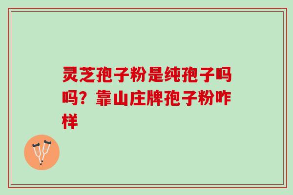 灵芝孢子粉是纯孢子吗吗？靠山庄牌孢子粉咋样