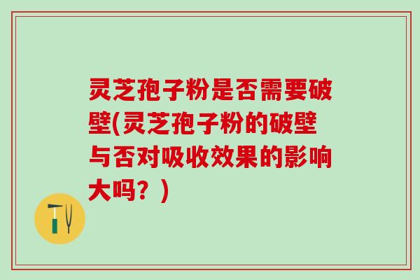 灵芝孢子粉是否需要破壁(灵芝孢子粉的破壁与否对吸收效果的影响大吗？)