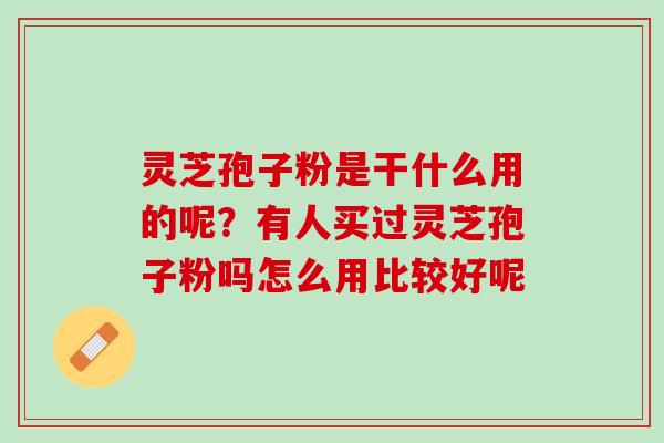 灵芝孢子粉是干什么用的呢?有人买过灵芝孢子粉吗怎么用比较好呢 灵芝孢子粉是干什么用的呢?有人买过灵芝孢子粉吗怎么用比较好呢