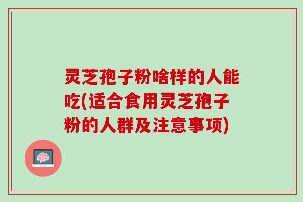 灵芝孢子粉啥样的人能吃(适合食用灵芝孢子粉的人群及注意事项) 灵芝孢子粉啥样的人能吃(适合食用灵芝孢子粉的人群及注意事项)