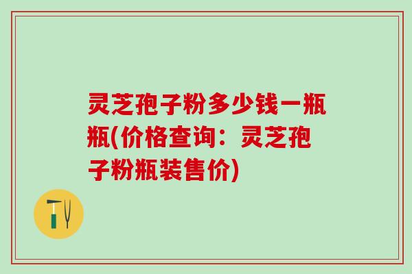 灵芝孢子粉多少钱一瓶瓶(价格查询:灵芝孢子粉瓶装售价) 灵芝孢子粉多少钱一瓶瓶(价格查询:灵芝孢子粉瓶装售价)