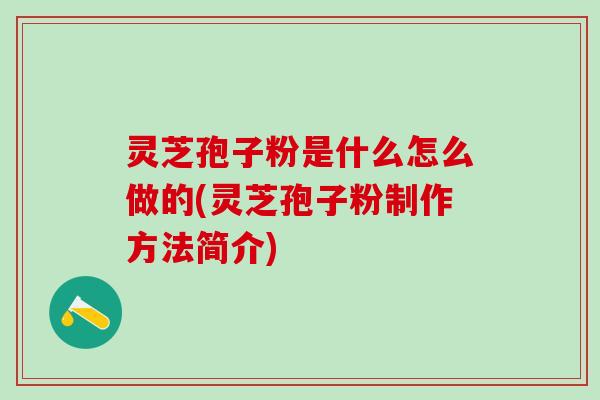 灵芝孢子粉是什么怎么做的(灵芝孢子粉制作方法简介)