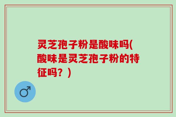灵芝孢子粉是酸味吗(酸味是灵芝孢子粉的特征吗?) 灵芝孢子粉是酸味吗(酸味是灵芝孢子粉的特征吗?)
