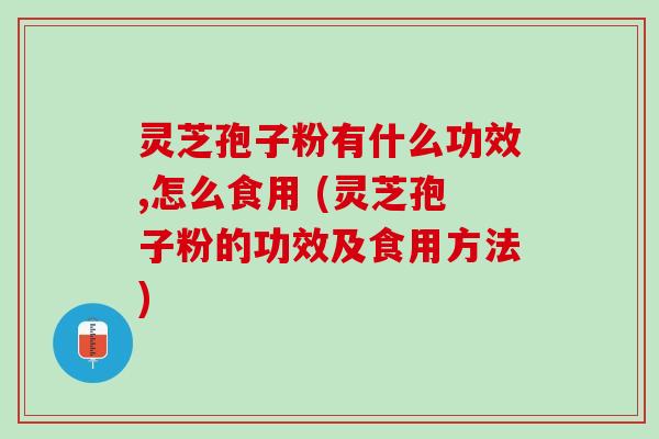 灵芝孢子粉有什么功效,怎么食用 (灵芝孢子粉的功效及食用方法)