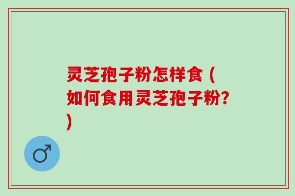 灵芝孢子粉怎样食 (如何食用灵芝孢子粉？)