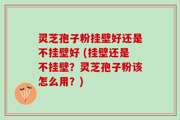 灵芝孢子粉挂壁好还是不挂壁好 (挂壁还是不挂壁？灵芝孢子粉该怎么用？)
