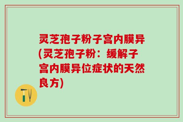 灵芝孢子粉子宫内膜异(灵芝孢子粉：缓解子宫内膜异位症状的天然良方)