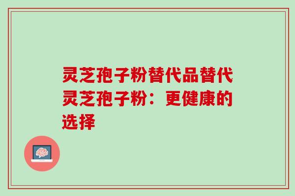 灵芝孢子粉替代品替代灵芝孢子粉：更健康的选择