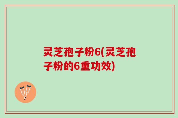 灵芝孢子粉6(灵芝孢子粉的6重功效)