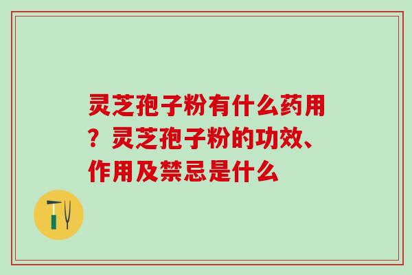 灵芝孢子粉有什么药用？灵芝孢子粉的功效、作用及禁忌是什么