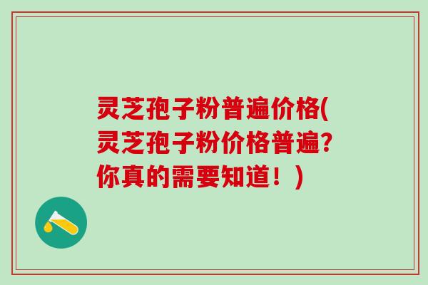灵芝孢子粉普遍价格(灵芝孢子粉价格普遍？你真的需要知道！)
